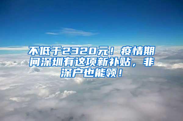 不低于2320元！疫情期间深圳有这项新补贴，非深户也能领！