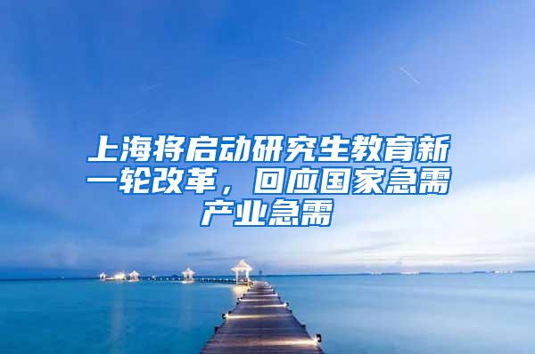上海将启动研究生教育新一轮改革，回应国家急需产业急需