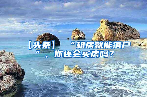 【头条】 “租房就能落户”，你还会买房吗？