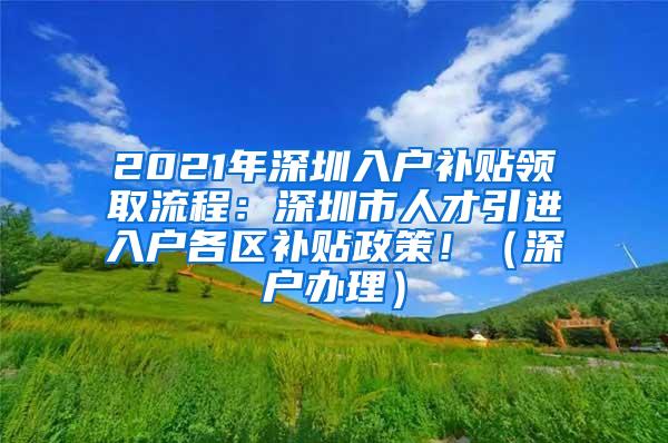 2021年深圳入户补贴领取流程：深圳市人才引进入户各区补贴政策！（深户办理）