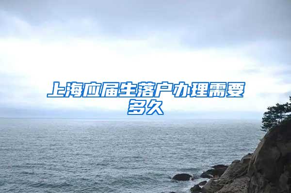 上海应届生落户办理需要多久