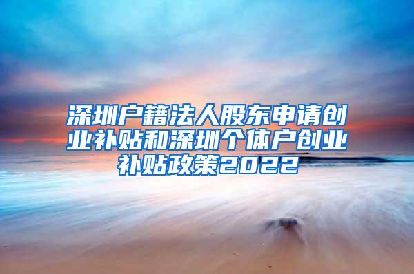 深圳户籍法人股东申请创业补贴和深圳个体户创业补贴政策2022