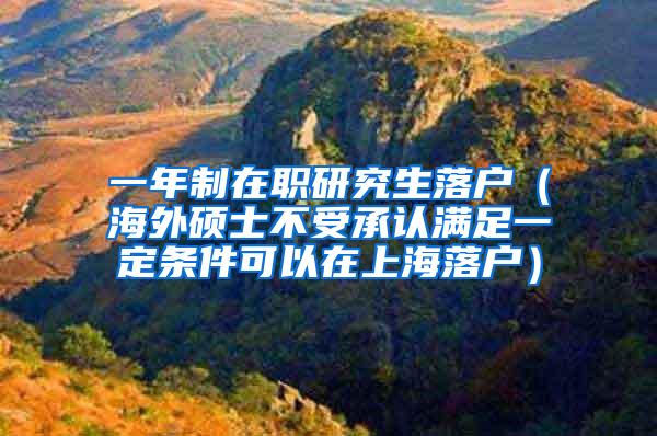 一年制在职研究生落户（海外硕士不受承认满足一定条件可以在上海落户）