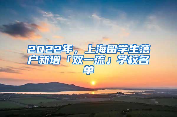 2022年，上海留学生落户新增「双一流」学校名单