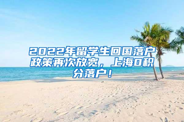 2022年留学生回国落户政策再次放宽，上海0积分落户！