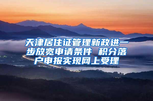天津居住证管理新政进一步放宽申请条件 积分落户申报实现网上受理