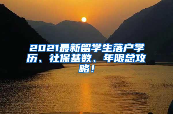 2021最新留学生落户学历、社保基数、年限总攻略！