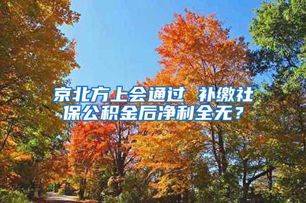 京北方上会通过 补缴社保公积金后净利全无？