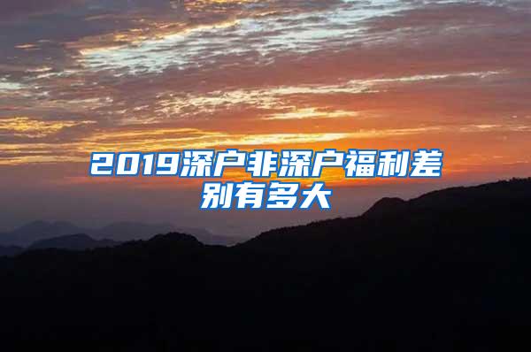 2019深户非深户福利差别有多大