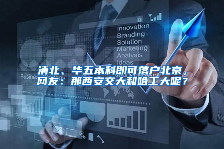 清北、华五本科即可落户北京，网友：那西安交大和哈工大呢？