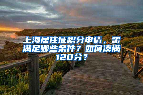 上海居住证积分申请，需满足哪些条件？如何凑满120分？