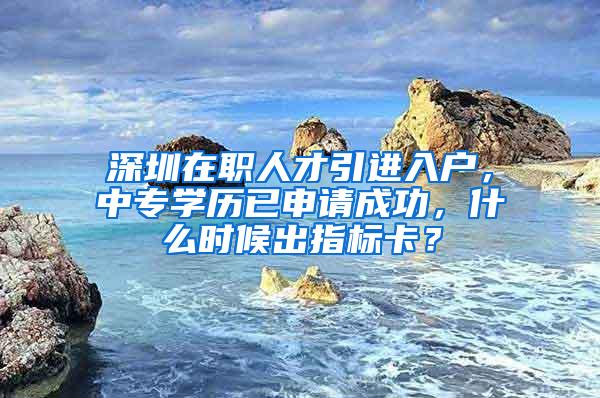 深圳在职人才引进入户，中专学历已申请成功，什么时候出指标卡？