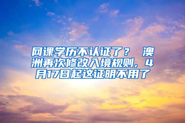 网课学历不认证了？ 澳洲再次修改入境规则, 4月17日起这证明不用了