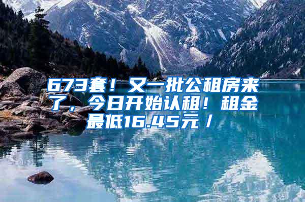 673套！又一批公租房来了，今日开始认租！租金最低16.45元／㎡