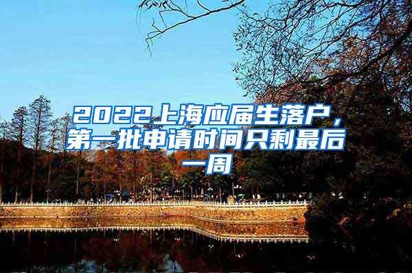 2022上海应届生落户，第一批申请时间只剩最后一周