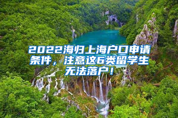 2022海归上海户口申请条件，注意这6类留学生无法落户！