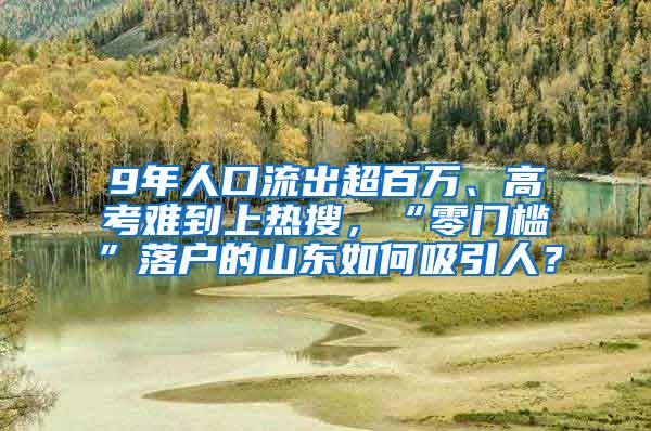 9年人口流出超百万、高考难到上热搜，“零门槛”落户的山东如何吸引人？