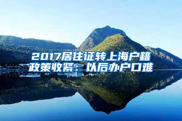 2017居住证转上海户籍政策收紧：以后办户口难