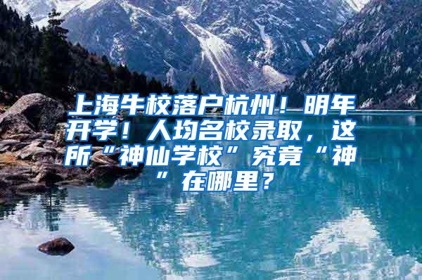上海牛校落户杭州！明年开学！人均名校录取，这所“神仙学校”究竟“神”在哪里？
