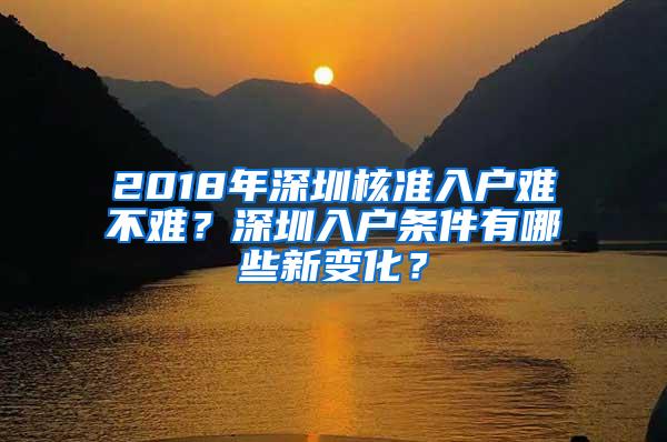 2018年深圳核准入户难不难？深圳入户条件有哪些新变化？