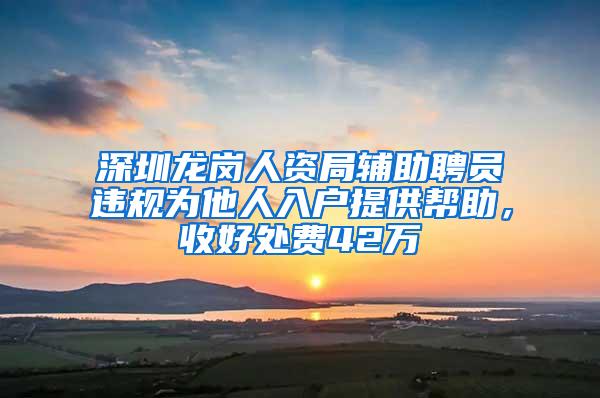 深圳龙岗人资局辅助聘员违规为他人入户提供帮助，收好处费42万