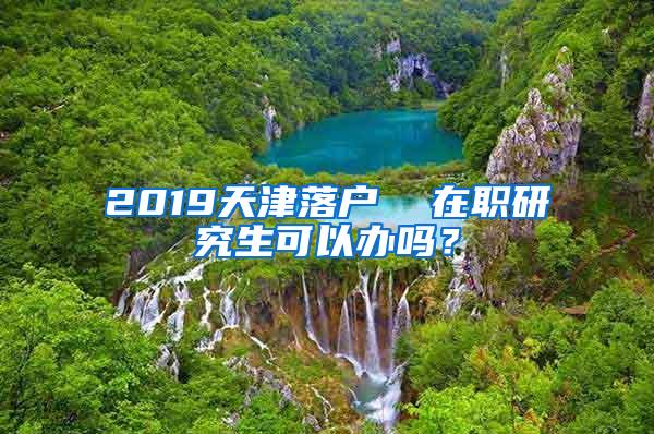 2019天津落户  在职研究生可以办吗？