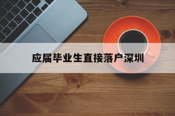 应届毕业生直接落户深圳(应届毕业生可以落户深圳吗) 深圳学历入户