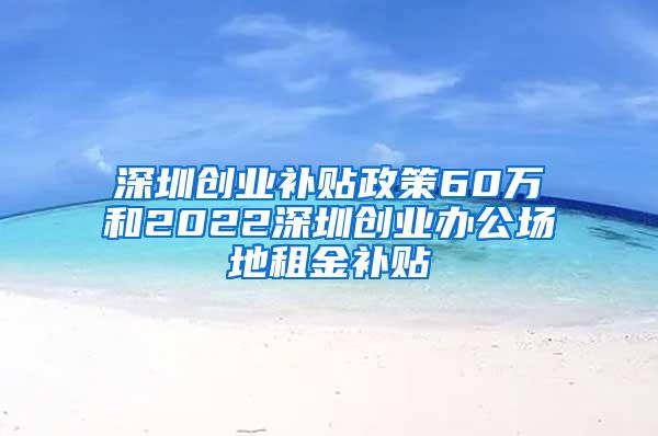 深圳创业补贴政策60万和2022深圳创业办公场地租金补贴