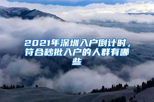 2021年深圳入户倒计时，符合秒批入户的人群有哪些