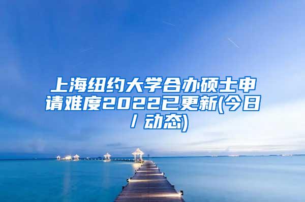 上海纽约大学合办硕士申请难度2022已更新(今日／动态)