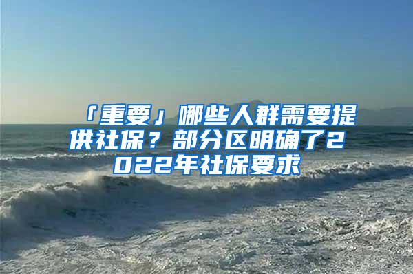 「重要」哪些人群需要提供社保？部分区明确了2022年社保要求