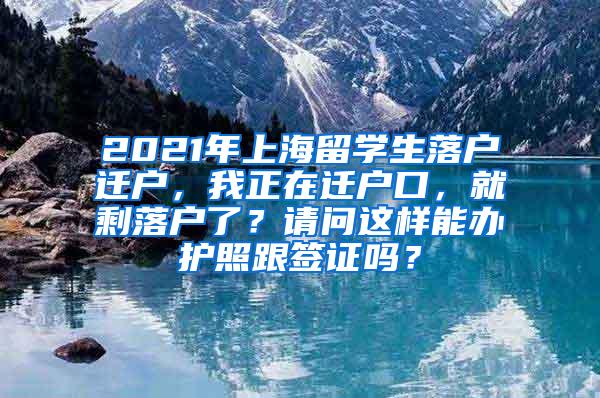 2021年上海留学生落户迁户，我正在迁户口，就剩落户了？请问这样能办护照跟签证吗？