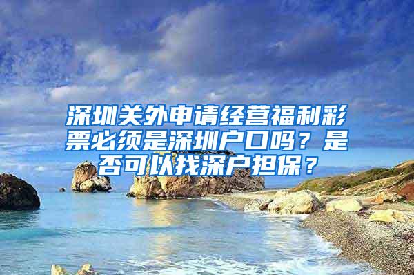 深圳关外申请经营福利彩票必须是深圳户口吗？是否可以找深户担保？