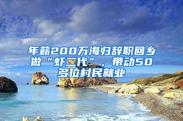 年薪200万海归辞职回乡做“虾二代”，带动50多位村民就业