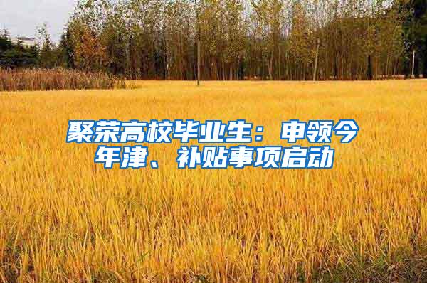 聚荣高校毕业生：申领今年津、补贴事项启动