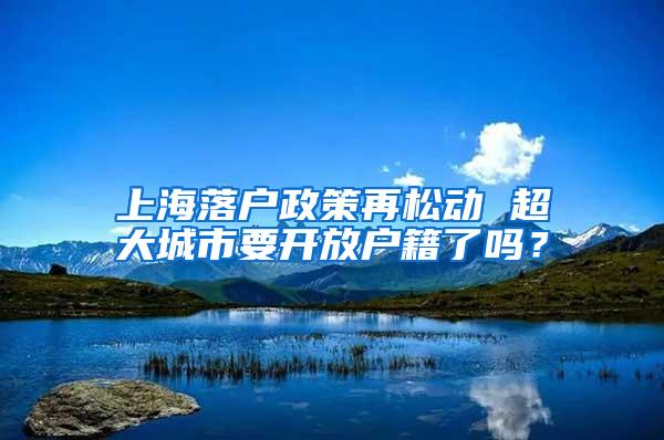 上海落户政策再松动 超大城市要开放户籍了吗？