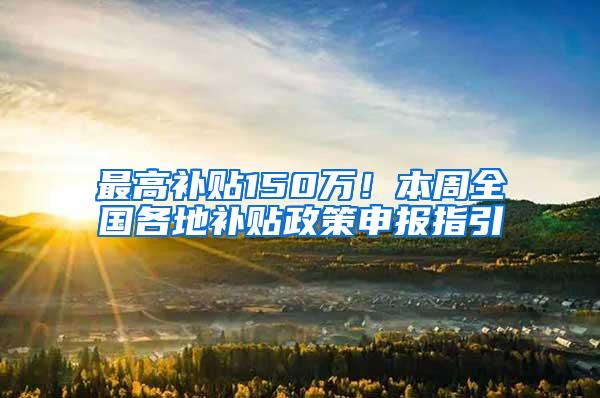 最高补贴150万！本周全国各地补贴政策申报指引