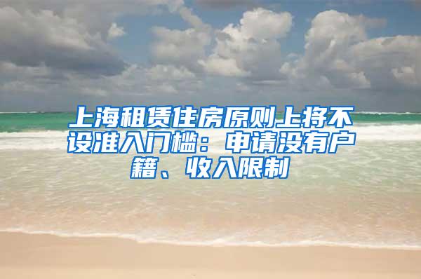 上海租赁住房原则上将不设准入门槛：申请没有户籍、收入限制