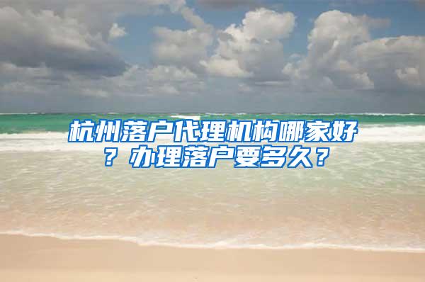 杭州落户代理机构哪家好？办理落户要多久？