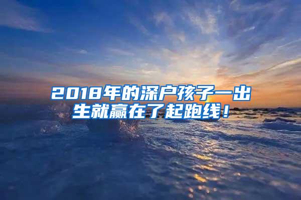 2018年的深户孩子一出生就赢在了起跑线！