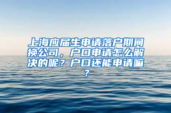 上海应届生申请落户期间换公司，户口申请怎么解决的呢？户口还能申请嘛？