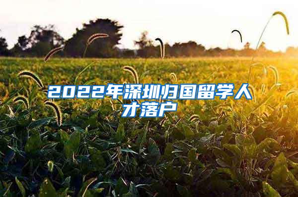 2022年深圳归国留学人才落户