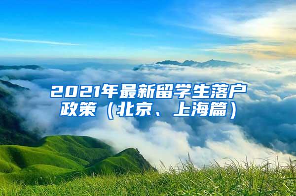 2021年最新留学生落户政策（北京、上海篇）