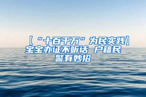 【“十百千万”为民实践】宝宝办证不听话 户籍民警有妙招