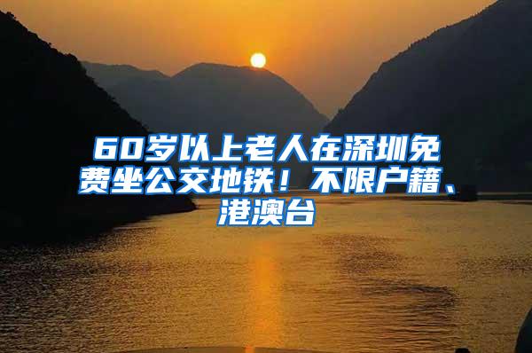 60岁以上老人在深圳免费坐公交地铁！不限户籍、港澳台