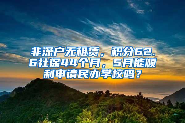 非深户无租赁，积分62.6社保44个月，5月能顺利申请民办学校吗？