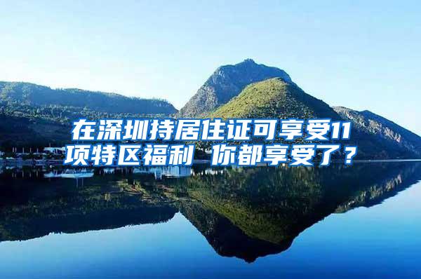 在深圳持居住证可享受11项特区福利 你都享受了？