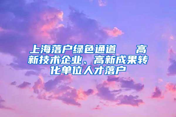 上海落户绿色通道 → 高新技术企业、高新成果转化单位人才落户