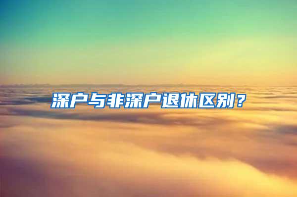 深户与非深户退休区别？