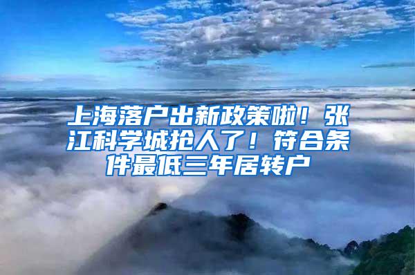 上海落户出新政策啦！张江科学城抢人了！符合条件最低三年居转户